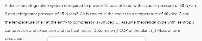 A dense air refrigeration system is required to provide 10 tons of load, with a cooler pressure of 50 N/cm 2