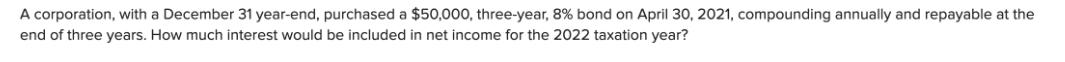 A corporation, with a December 31 year-end, purchased a $50,000, three-year, 8% bond on April 30, 2021,