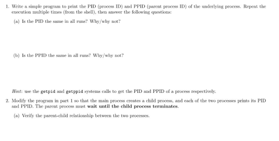 1. Write a simple program to print the PID (process ID) and PPID (parent process ID) of the underlying