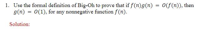 1. Use the formal definition of Big-Oh to prove that if f(n)g(n) = 0(f(n)), then g(n) = 0(1), for any