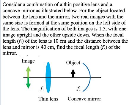Consider a combination of a thin positive lens and a concave mirror as illustrated below. For the object