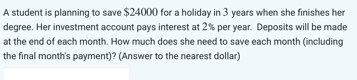 A student is planning to save $24000 for a holiday in 3 years when she finishes her degree. Her investment