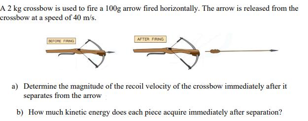 A 2 kg crossbow is used to fire a 100g arrow fired horizontally. The arrow is released from the crossbow at a