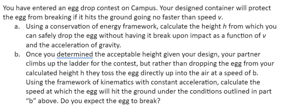 You have entered an egg drop contest on Campus. Your designed container will protect the egg from breaking if
