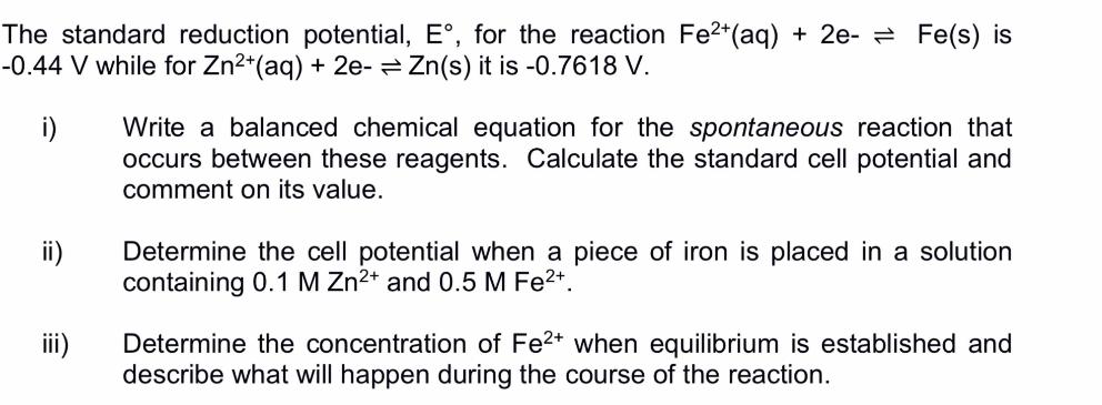 The standard reduction potential, E, for the reaction Fe+(aq) + 2e- = Fe(s) is -0.44 V while for Zn+(aq) +