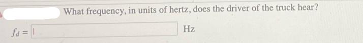 fa=1 What frequency, in units of hertz, does the driver of the truck hear? Hz