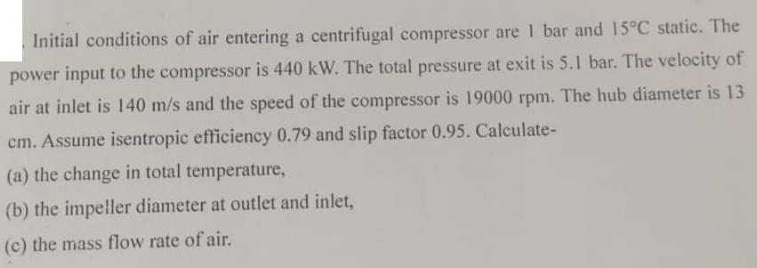 Initial conditions of air entering a centrifugal compressor are 1 bar and 15C static. The power input to the