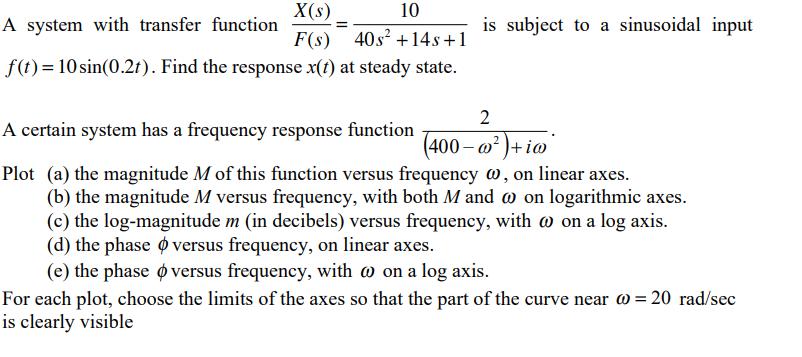 X(s) 10 A system with transfer function F(s) 40s +14s+1 f(t)= 10 sin(0.2t). Find the response x(t) at steady