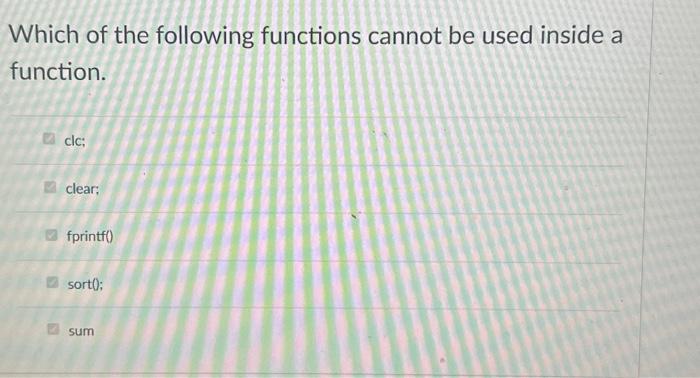 Which of the following functions cannot be used inside a function. clc: clear: fprintf() sort(); sum