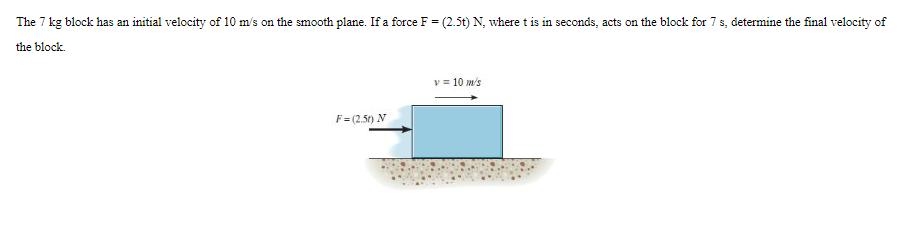The 7 kg block has an initial velocity of 10 m/s on the smooth plane. If a force F = (2.5t) N, where t is in