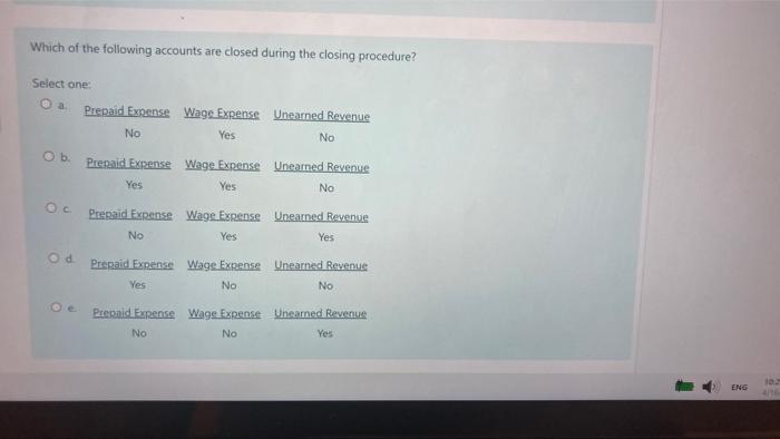 Which of the following accounts are closed during the closing procedure? Select one: O a. O b. Oc Od Prepaid