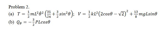 Problem 2. 3 (a) T = m10 (25+sin0); (b) Qe = ---PLcose 2 24 13 =/kL(2cos0 - 2) + 3 mgLsine V 8