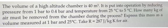 The volume of a high altitude chamber is 40 m. It is put into operation by reducing pressure from 1 bar to