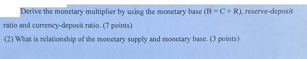 Derive the monetary multiplier by using the monetary base (B=C+ R), reserve-deposit ratio and