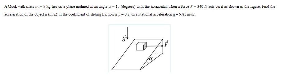 A block with mass m = 9 kg lies on a plane inclined at an angle a = 17 (degrees) with the horizontal. Then a