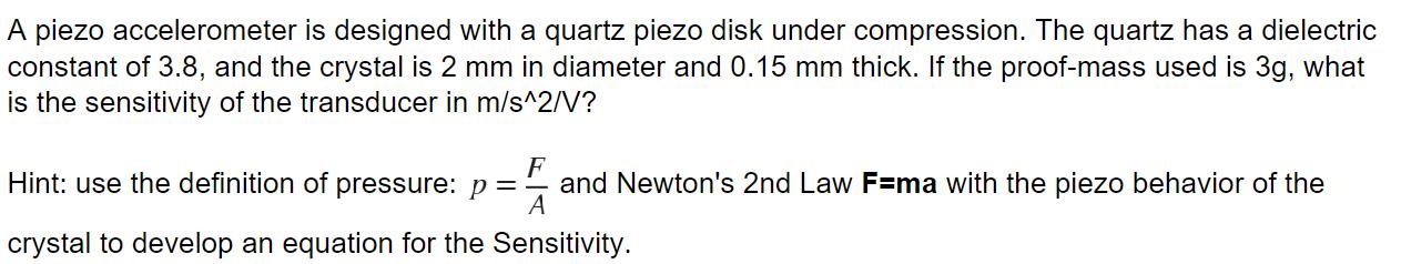 A piezo accelerometer is designed with a quartz piezo disk under compression. The quartz has a dielectric