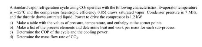 A standard vapor refrigeration cycle using CO operates with the following characteristics: Evaporator