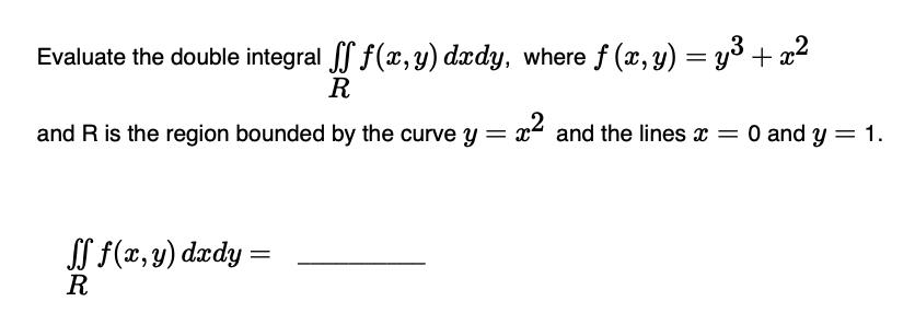 Evaluate the double integral f f(x, y) dxdy, where  (x, y) = y + x R and R is the region bounded by the curve
