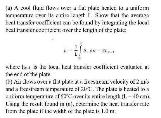 (a) A cool fluid flows over a flat plate heated to a uniform temperature over its entire length L. Show that