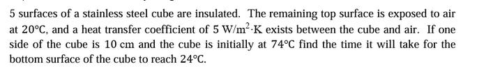 5 surfaces of a stainless steel cube are insulated. The remaining top surface is exposed to air at 20C, and a