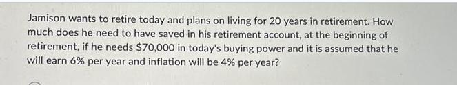 Jamison wants to retire today and plans on living for 20 years in retirement. How much does he need to have