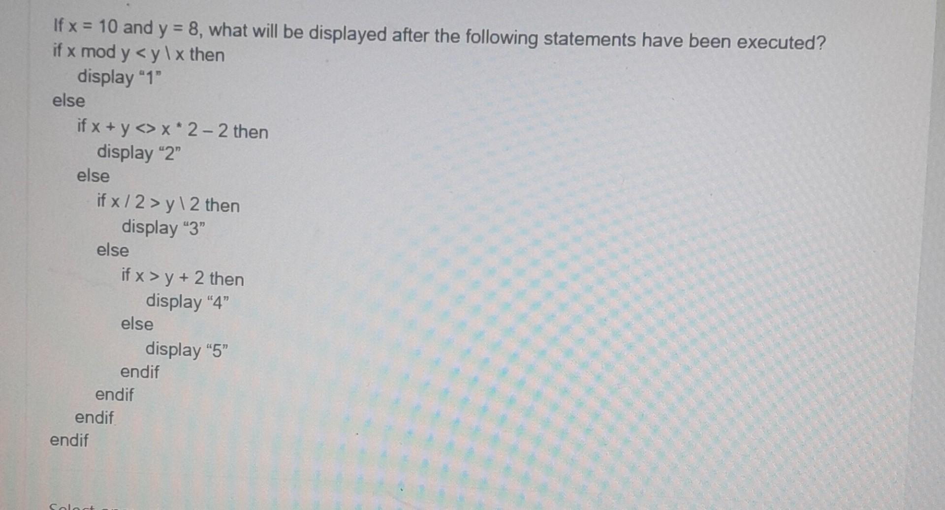 If x = 10 and y = 8, what will be displayed after the following statements have been executed? if x mod y < y