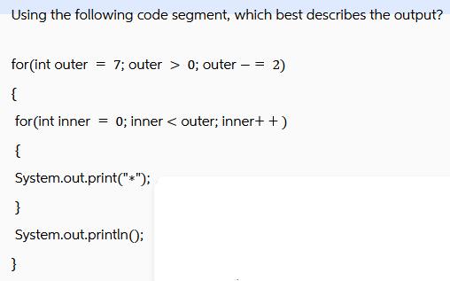 Using the following code segment, which best describes the output? for(int outer = 7; outer > 0; outer - = 2)
