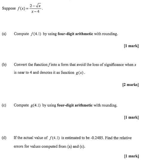 Suppose f(x) = (b) (c) (d) 2-x x-4 Compute f(4.1) by using four-digit arithmetic with rounding. [1 mark]