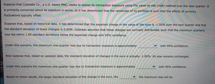 Suppose that Colorado Co., a U.S. based MNC, seeks to assess its transaction exposure using the value-at-risk