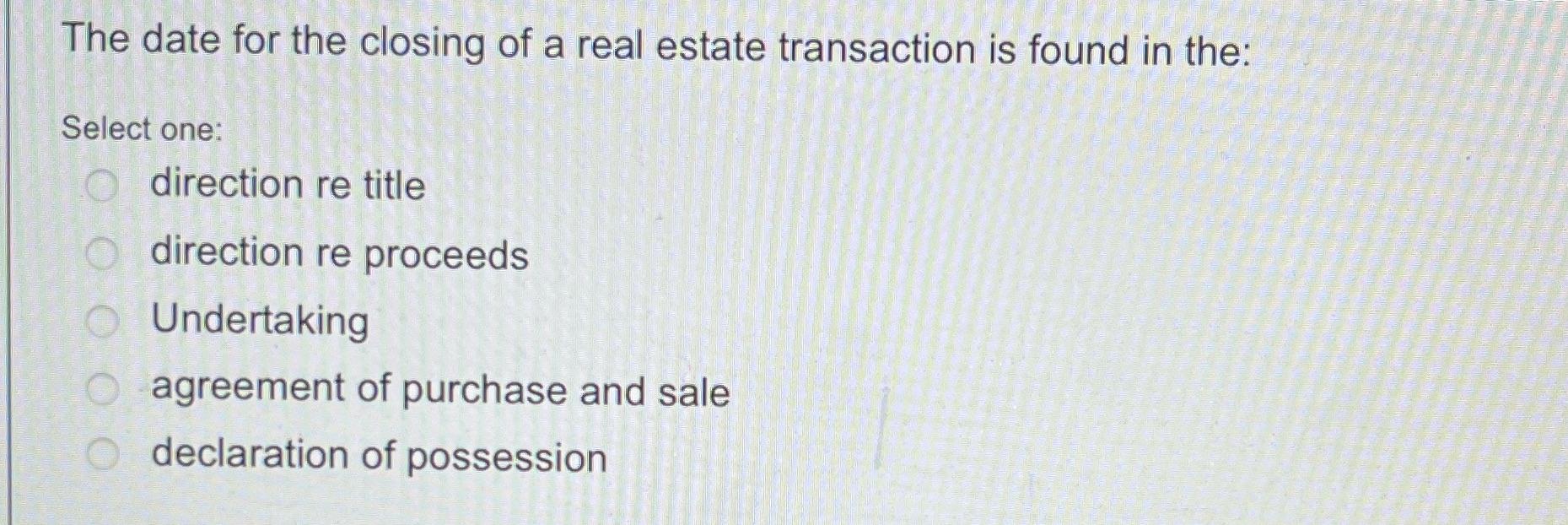 The date for the closing of a real estate transaction is found in the: Select one: O direction re title O