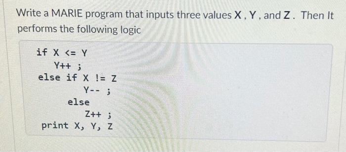 Write a MARIE program that inputs three values X, Y, and Z. Then It performs the following logic if X