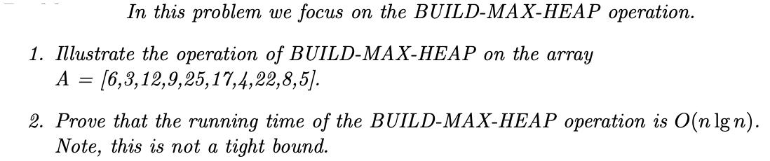 In this problem we focus on the BUILD-MAX-HEAP operation. 1. Illustrate the operation of BUILD-MAX-HEAP on