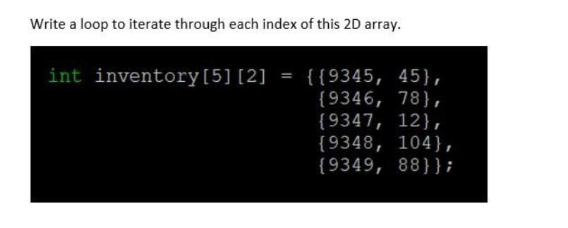 Write a loop to iterate through each index of this 2D array. int inventory [5] [2] = {{9345, 45}, {9346, 78),
