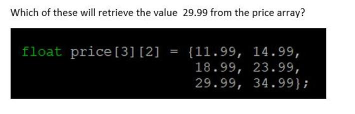 Which of these will retrieve the value 29.99 from the price array? float price [3] [2] = {11.99, 14.99,