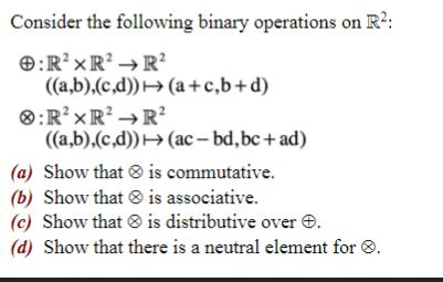 Consider the following binary operations on R: :RXR  R ((a,b),(c,d))  (a+c,b+d) :RXR R ((a,b),(c,d)) (ac-