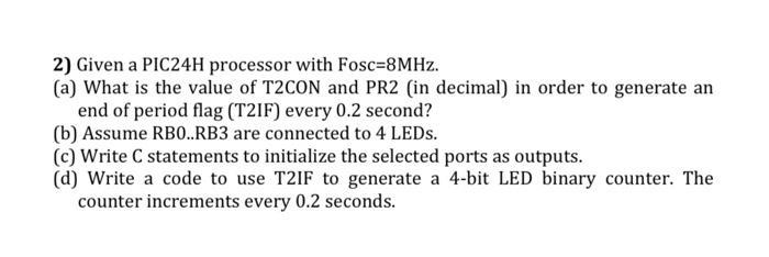 2) Given a PIC24H processor with Fosc=8MHz. (a) What is the value of T2CON and PR2 (in decimal) in order to
