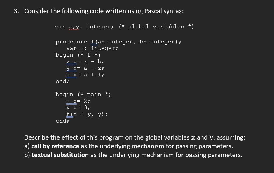 3. Consider the following code written using Pascal syntax: var x,y: integer; (* global variables *)