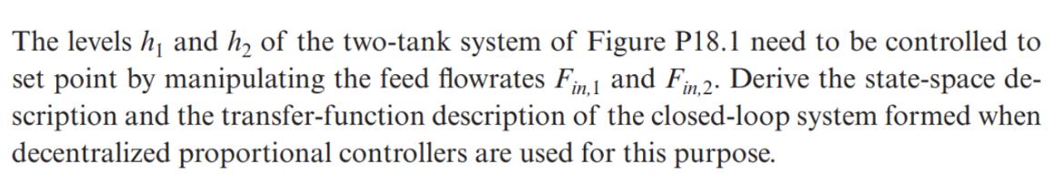 The levels h and h of the two-tank system of Figure P18.1 need to be controlled to set point by manipulating