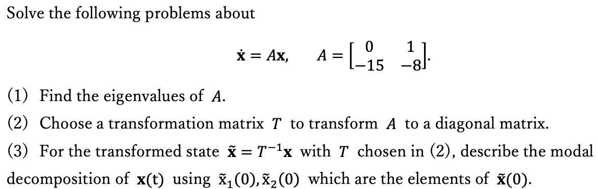 Solve the following problems about x = Ax, = [_-15 -8]. A = (1) Find the eigenvalues of A. (2) Choose a
