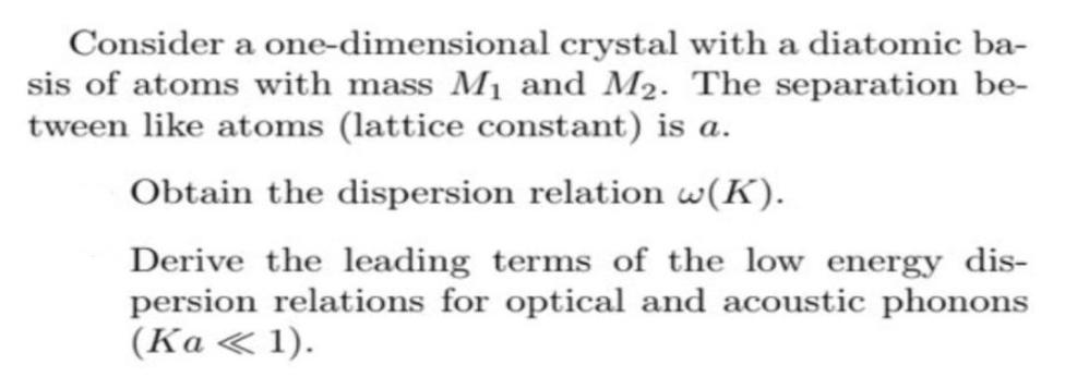 Consider a one-dimensional crystal with a diatomic ba- sis of atoms with mass M and M. The separation be-