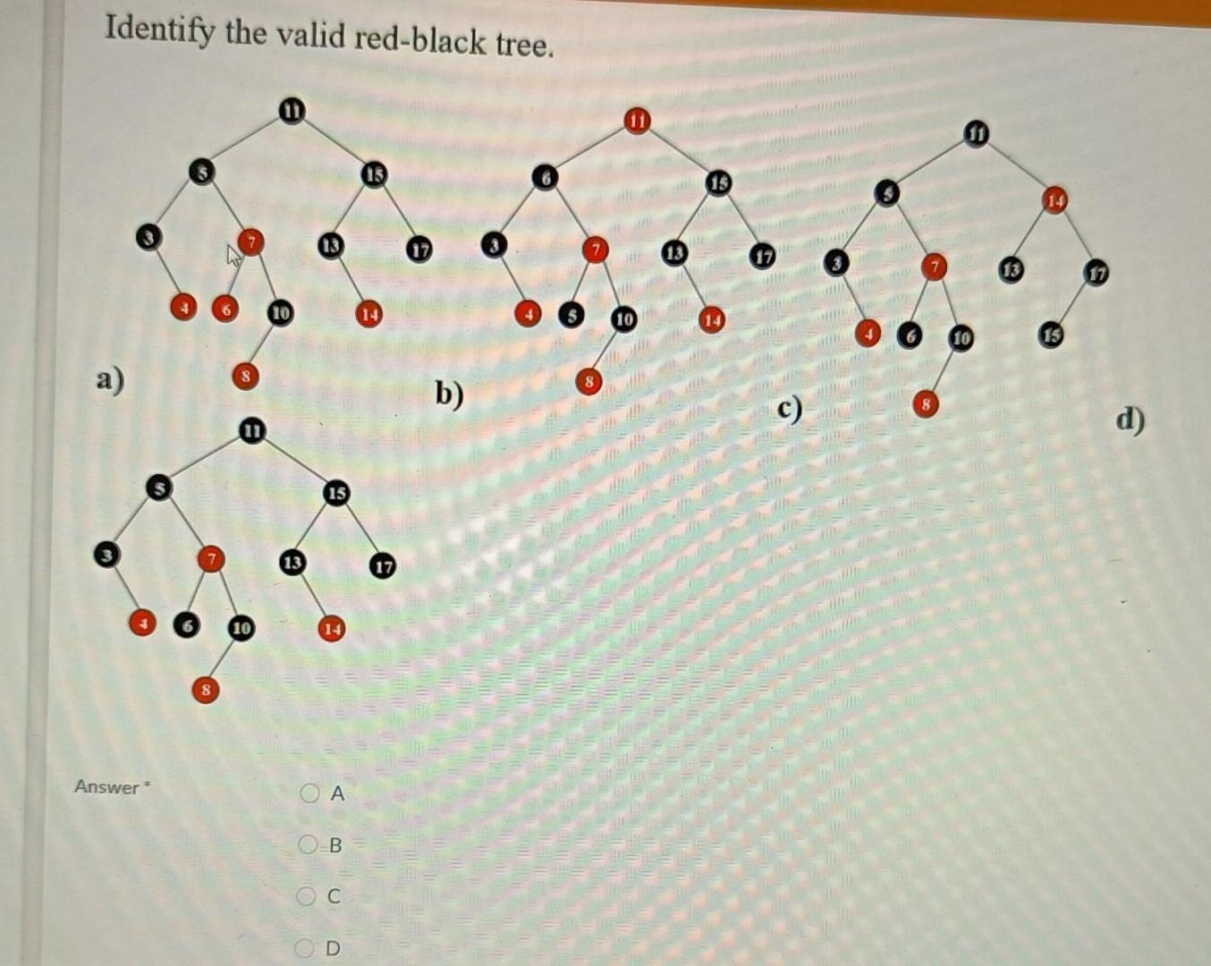 Identify the valid red-black tree. a) Answer* 8 6 8 1 10 13 OO 13 15 14 A D 14 17 17 b) 8 13 15 14 17 RUNDFUN