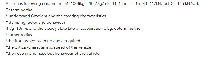 A car has following parameters M-1008kg l=1031kg/m2, Lf=1.2m, Lr-1m, Cf=117kN/rad, Cr=145 kN/rad. Determine