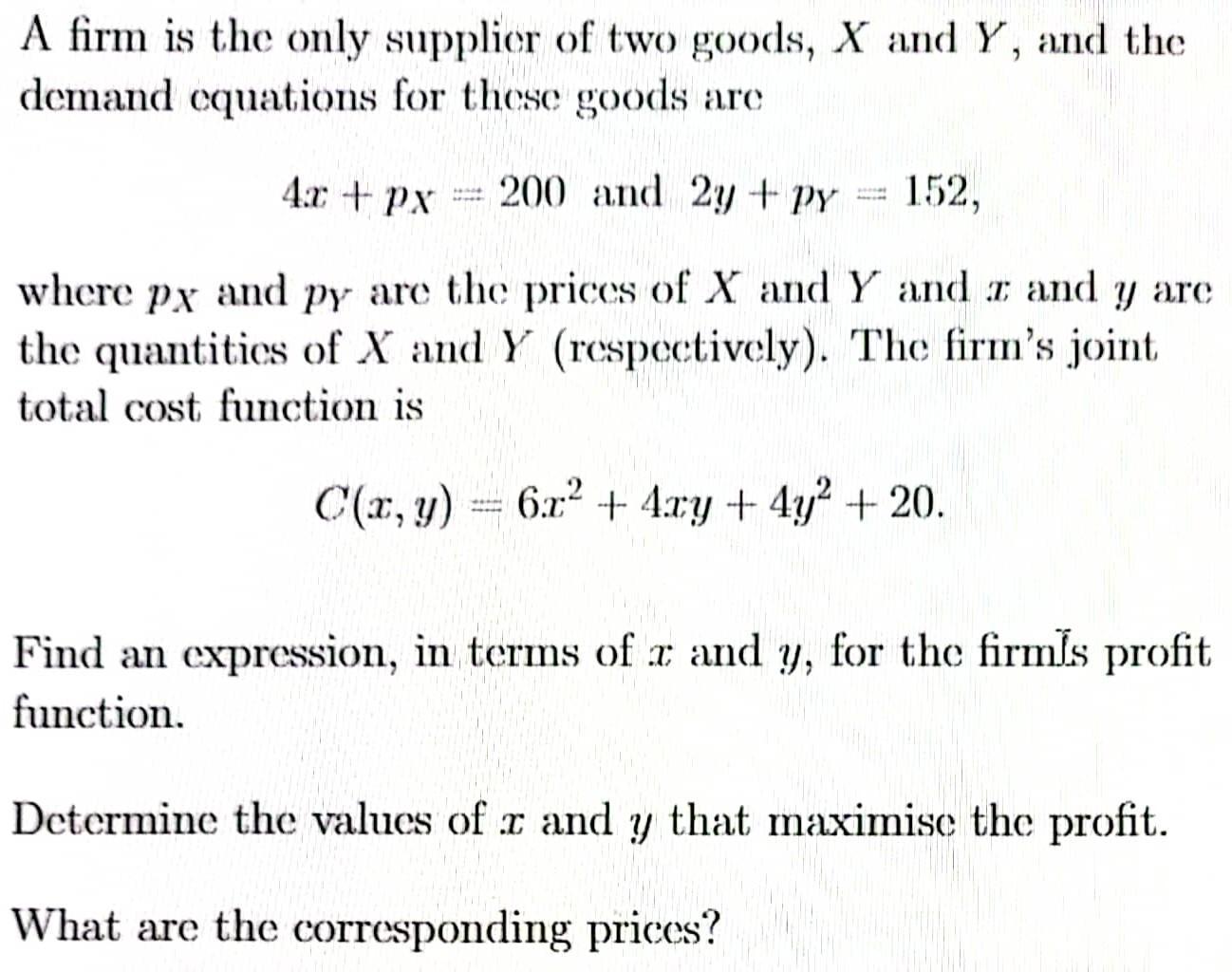 A firm is the only supplier of two goods, X and Y, and the demand equations for these goods are 4x + px = 200