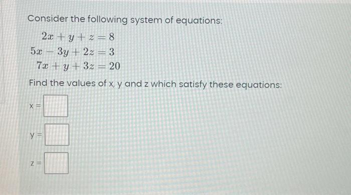 Consider the following system of equations: 2x+y+z=8 5x - 3y + 2z = 3 7x+y+3z = 20 Find the values of x, y