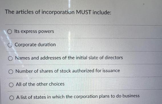 The articles of incorporation MUST include: O Its express powers O Corporate duration O Names and addresses