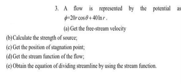 3. A flow is represented by the potential as -20r cos 0+40 Inr. (a) Get the free-stream velocity (b)