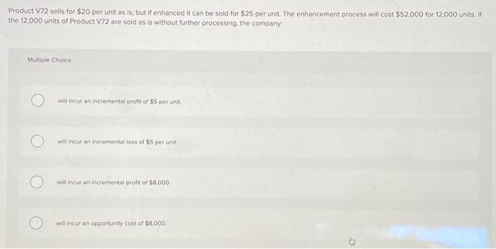 Product V72 sells for $20 per unit as is, but if enhanced it can be sold for $25 per unit. The enhancement