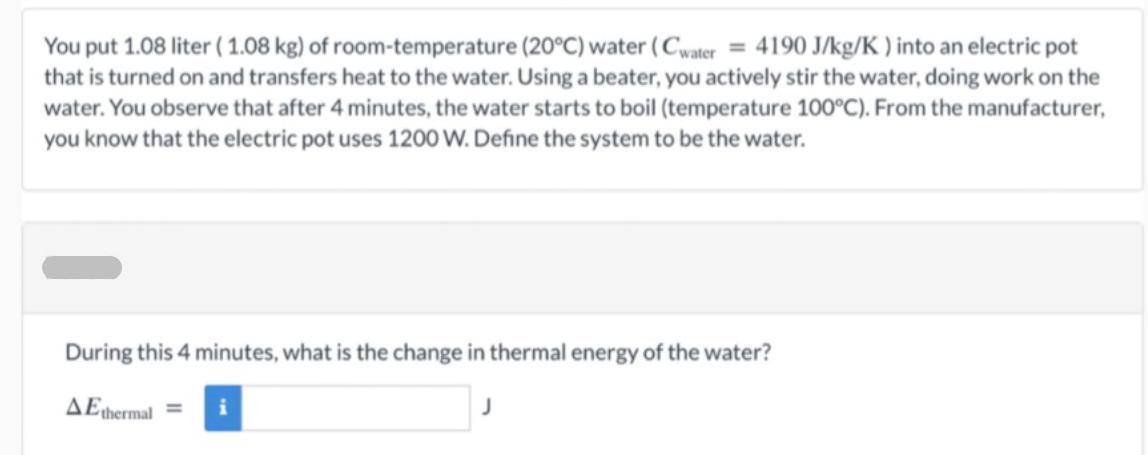 You put 1.08 liter (1.08 kg) of room-temperature (20C) water (Cwater = 4190 J/kg/K) into an electric pot that