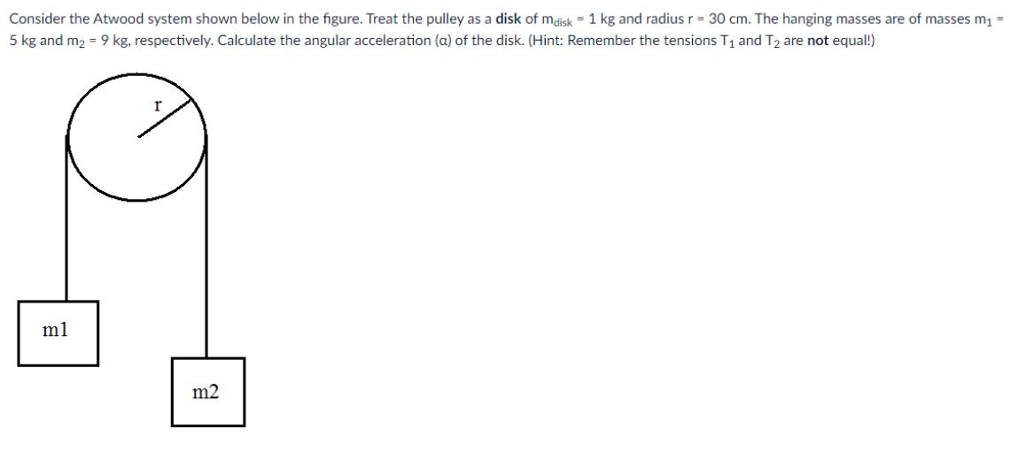 Consider the Atwood system shown below in the figure. Treat the pulley as a disk of mdisk = 1 kg and radius r