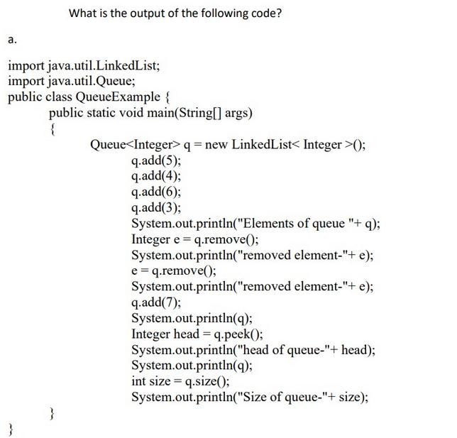a. What is the output of the following code? import java.util.LinkedList; import java.util.Queue; public